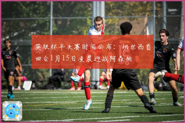 英联杯半决赛时间公布：切尔西首回合1月15日凌晨迎战阿森纳