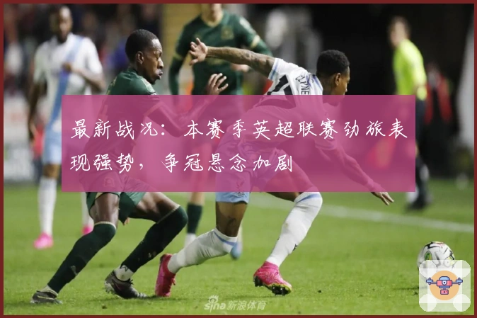 最新战况:本赛季英超联赛劲旅表现强势,争冠悬念加剧