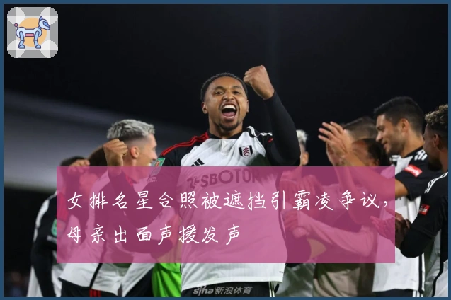 女排名星合照被遮挡引霸凌争议，母亲出面声援发声