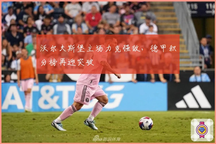 沃尔夫斯堡主场力克强敌,德甲积分榜再迎突破