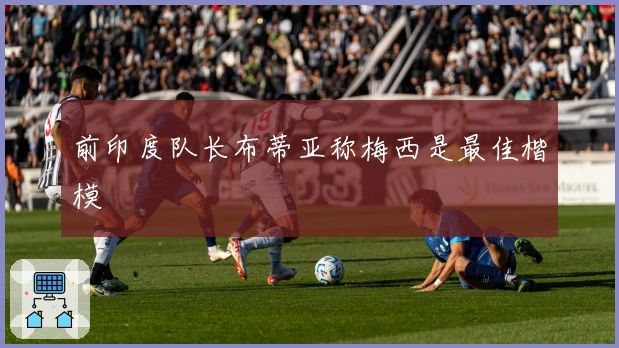 前印度队长布蒂亚称梅西是最佳楷模