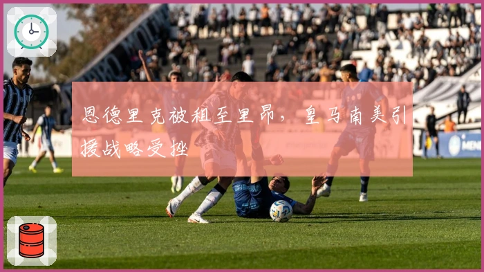 恩德里克被租至里昂，皇马南美引援战略受挫