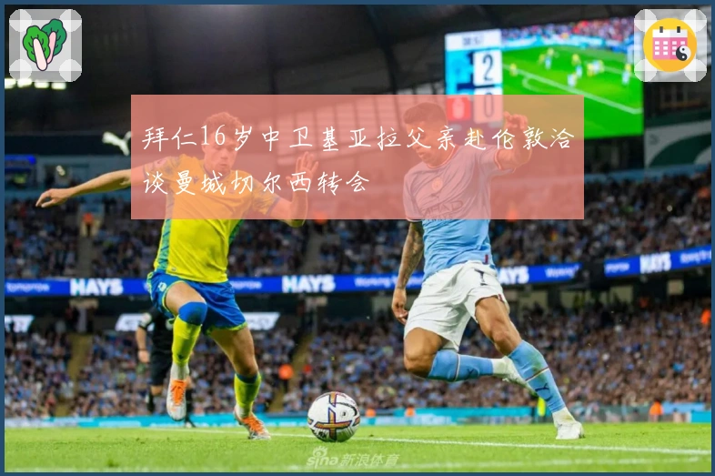 拜仁16岁中卫基亚拉父亲赴伦敦洽谈曼城切尔西转会