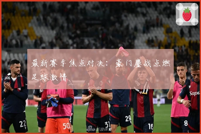 最新赛季焦点对决：豪门鏖战点燃足球激情