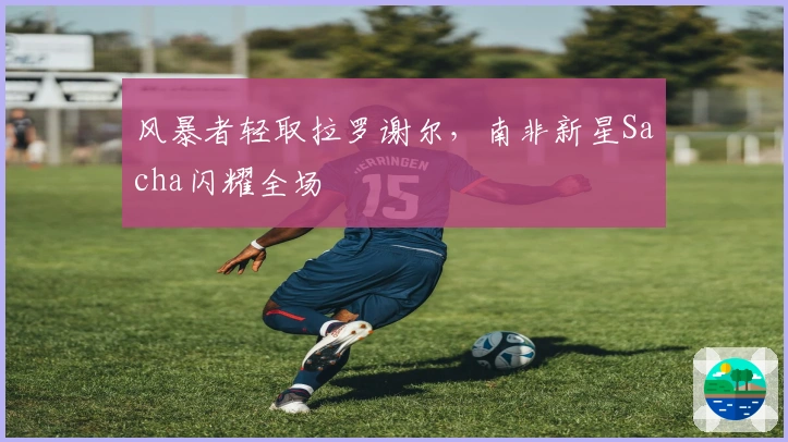 风暴者轻取拉罗谢尔，南非新星Sacha闪耀全场