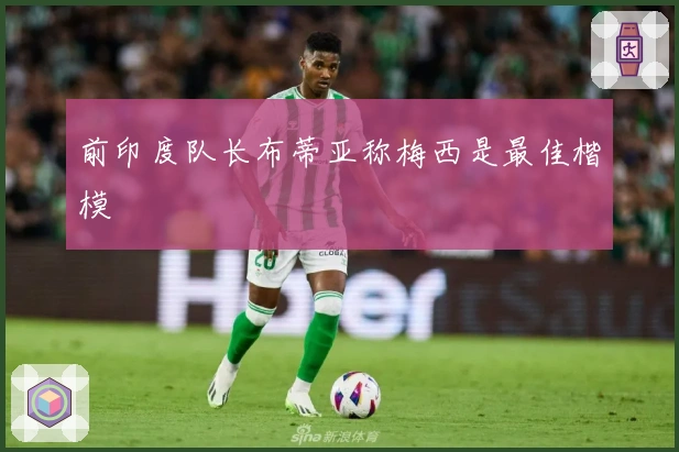 前印度队长布蒂亚称梅西是最佳楷模