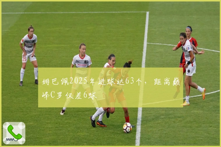 姆巴佩2025年进球达63个，距离巅峰C罗仅差6球