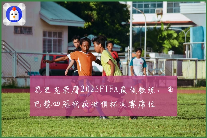 恩里克荣膺2025FIFA最佳教练，率巴黎四冠斩获世俱杯决赛席位