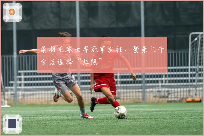 前羽毛球世界冠军发福，娶豪门千金后选择“归隐”