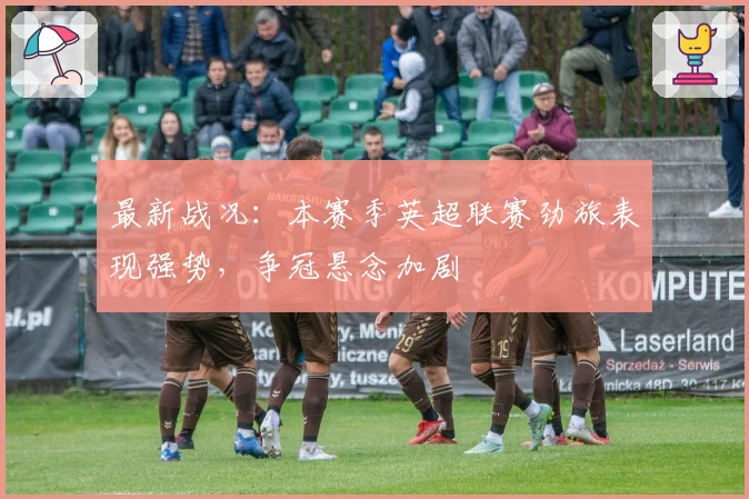 最新战况：本赛季英超联赛劲旅表现强势，争冠悬念加剧