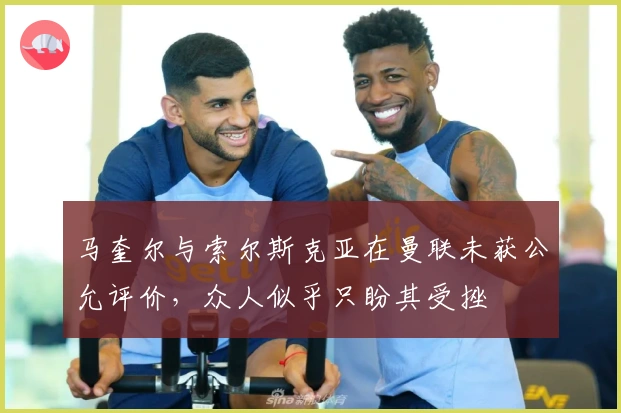 马奎尔与索尔斯克亚在曼联未获公允评价，众人似乎只盼其受挫