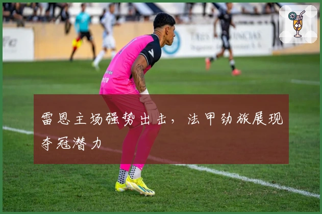 雷恩主场强势出击，法甲劲旅展现夺冠潜力
